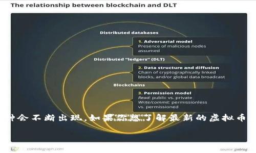 截至到我知识的截止日期（2023年10月），最新的虚拟币信息可能会有变化，因为虚拟币市场变化频繁，许多新币种会不断出现。如果你想了解最新的虚拟币名称，建议查阅一些常用的加密货币资讯平台（如CoinMarketCap、CoinGecko等），或者关注交易所上的新币发布。

如果你有其他问题或者需要讨论的主题，请随时告诉我！