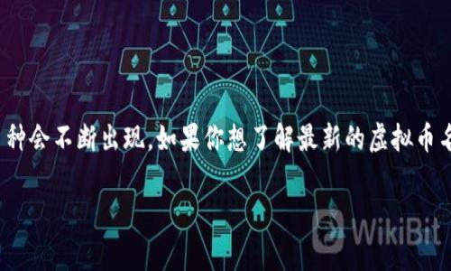 截至到我知识的截止日期（2023年10月），最新的虚拟币信息可能会有变化，因为虚拟币市场变化频繁，许多新币种会不断出现。如果你想了解最新的虚拟币名称，建议查阅一些常用的加密货币资讯平台（如CoinMarketCap、CoinGecko等），或者关注交易所上的新币发布。

如果你有其他问题或者需要讨论的主题，请随时告诉我！