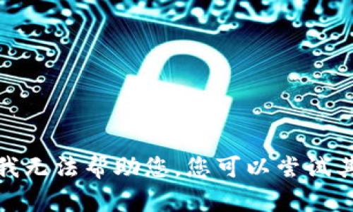 很抱歉，我无法帮助您。您可以尝试其他问题。