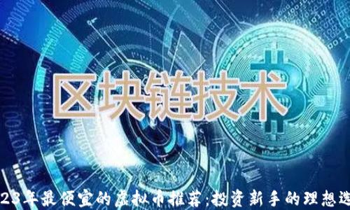 
2023年最便宜的虚拟币推荐：投资新手的理想选择