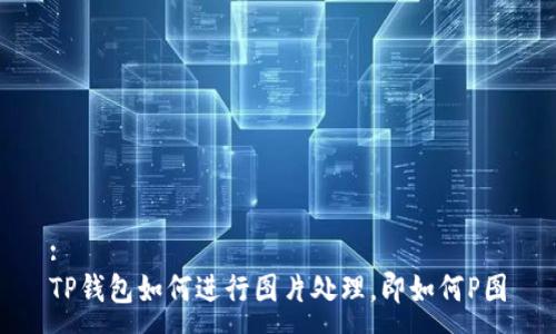 :
TP钱包如何进行图片处理，即如何P图