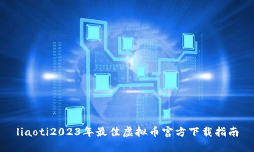 liaoti2023年最佳虚拟币官方下载指南